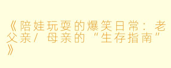 《陪娃玩耍的爆笑日常：老父亲/母亲的“生存指南”》