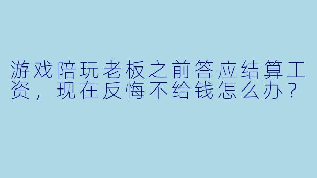 游戏陪玩老板之前答应结算工资，现在反悔不给钱怎么办？