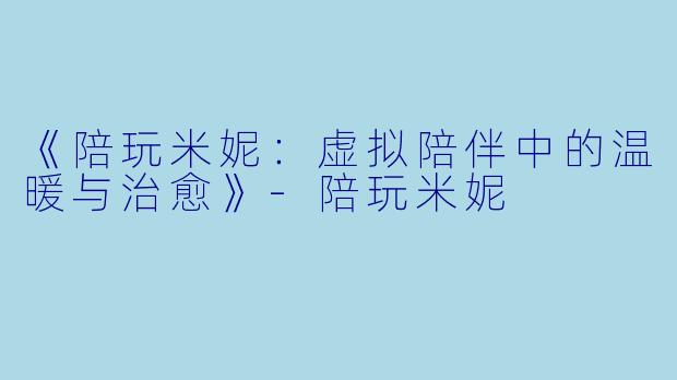《陪玩米妮：虚拟陪伴中的温暖与治愈》-陪玩米妮