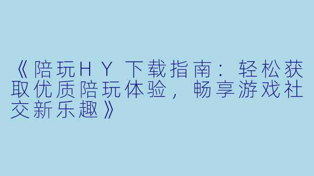 《陪玩HY下载指南：轻松获取优质陪玩体验，畅享游戏社交新乐趣》