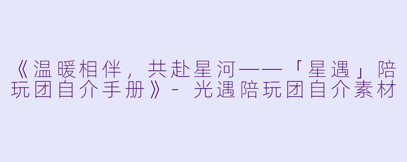 《温暖相伴，共赴星河——「星遇」陪玩团自介手册》-光遇陪玩团自介素材