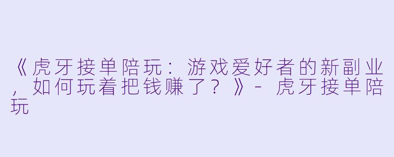 《虎牙接单陪玩：游戏爱好者的新副业，如何玩着把钱赚了？》-虎牙接单陪玩