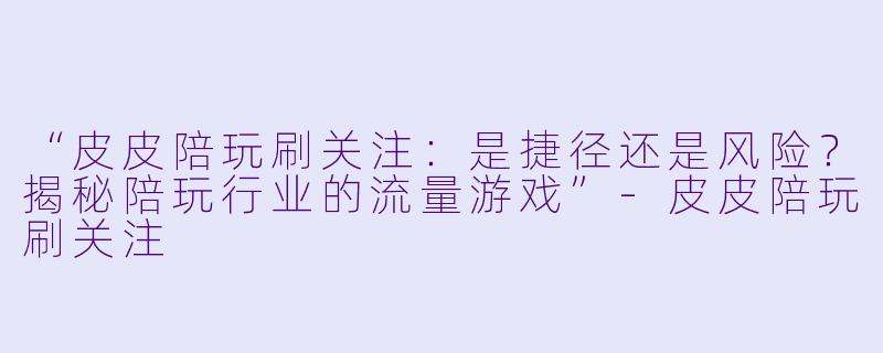 “皮皮陪玩刷关注：是捷径还是风险？揭秘陪玩行业的流量游戏”-皮皮陪玩刷关注
