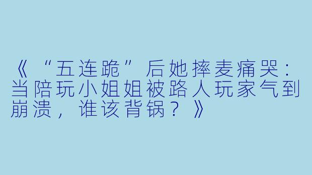《“五连跪”后她摔麦痛哭：当陪玩小姐姐被路人玩家气到崩溃，谁该背锅？》