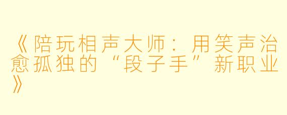 《陪玩相声大师:用笑声治愈孤独的“段子手”新职业》