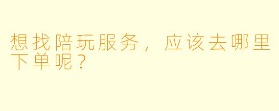 想找陪玩服务，应该去哪里下单呢？