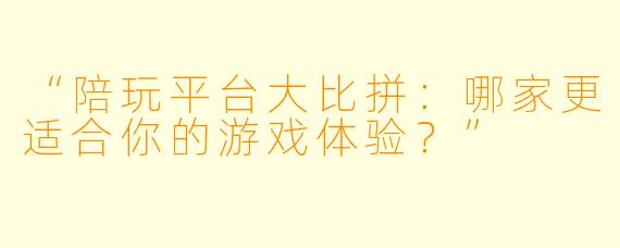 “陪玩平台大比拼：哪家更适合你的游戏体验？”