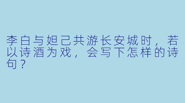 李白与妲己共游长安城时，若以诗酒为戏，会写下怎样的诗句？