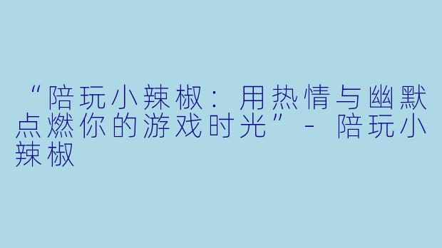 “陪玩小辣椒：用热情与幽默点燃你的游戏时光”-陪玩小辣椒