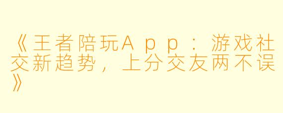 《王者陪玩App：游戏社交新趋势，上分交友两不误》