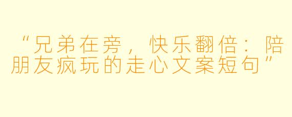 “兄弟在旁,快乐翻倍:陪朋友疯玩的走心文案短句”