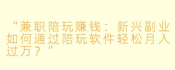 “兼职陪玩赚钱：新兴副业如何通过陪玩软件轻松月入过万？”