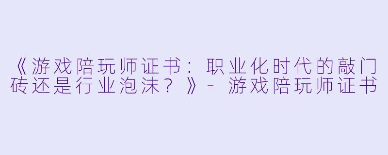 《游戏陪玩师证书：职业化时代的敲门砖还是行业泡沫？》-游戏陪玩师证书