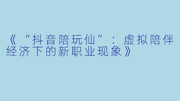 《“抖音陪玩仙”：虚拟陪伴经济下的新职业现象》