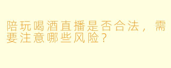 陪玩喝酒直播是否合法，需要注意哪些风险？
