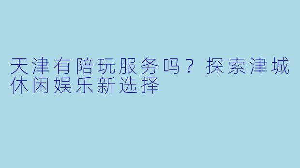天津有陪玩服务吗？探索津城休闲娱乐新选择