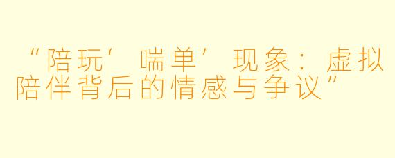 “陪玩‘喘单’现象：虚拟陪伴背后的情感与争议”