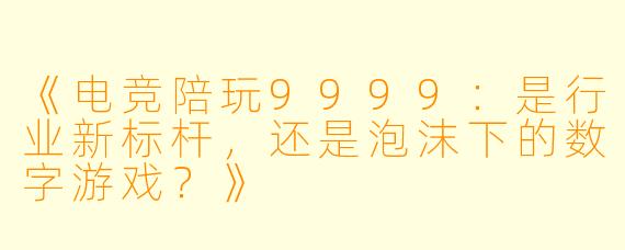 《电竞陪玩9999：是行业新标杆，还是泡沫下的数字游戏？》