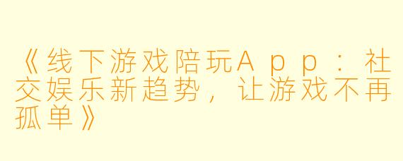 《线下游戏陪玩App：社交娱乐新趋势，让游戏不再孤单》