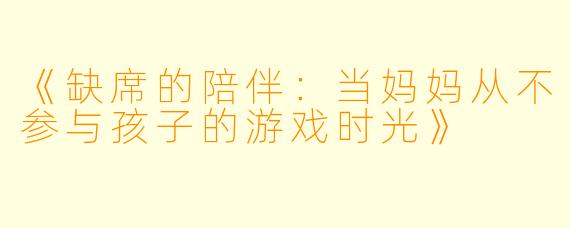 《缺席的陪伴：当妈妈从不参与孩子的游戏时光》