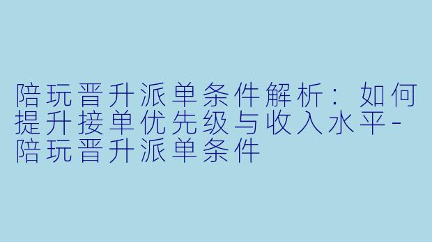 陪玩晋升派单条件解析：如何提升接单优先级与收入水平-陪玩晋升派单条件