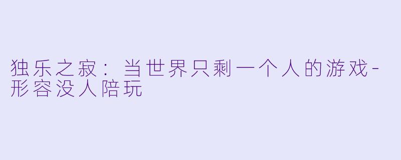 独乐之寂：当世界只剩一个人的游戏-形容没人陪玩