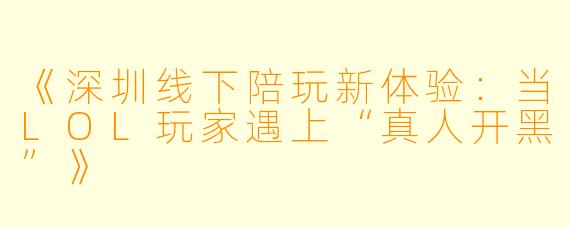 《深圳线下陪玩新体验：当LOL玩家遇上“真人开黑”》