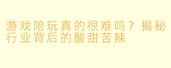 游戏陪玩真的很难吗？揭秘行业背后的酸甜苦辣