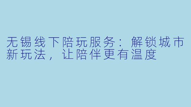 无锡线下陪玩服务：解锁城市新玩法，让陪伴更有温度