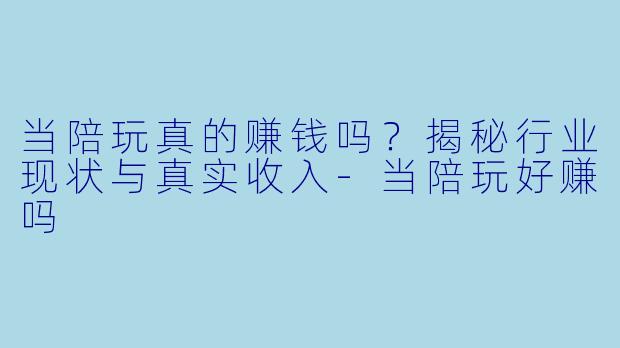 当陪玩真的赚钱吗？揭秘行业现状与真实收入-当陪玩好赚吗
