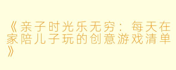 《亲子时光乐无穷：每天在家陪儿子玩的创意游戏清单》