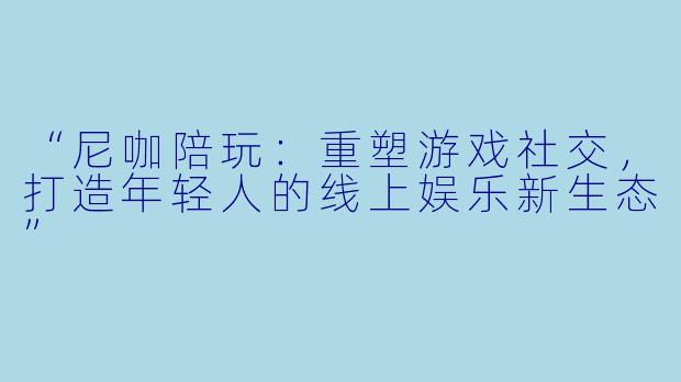 “尼咖陪玩：重塑游戏社交，打造年轻人的线上娱乐新生态”