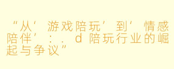 “从‘游戏陪玩’到‘情感陪伴’：.d陪玩行业的崛起与争议”
