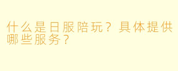 什么是日服陪玩？具体提供哪些服务？