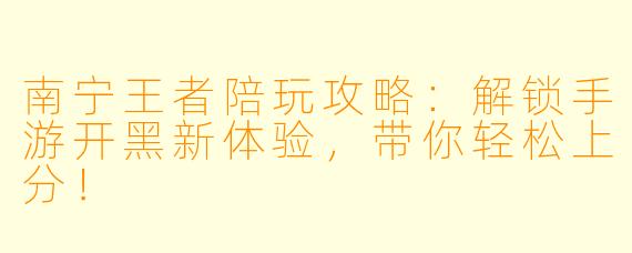 南宁王者陪玩攻略：解锁手游开黑新体验，带你轻松上分！
