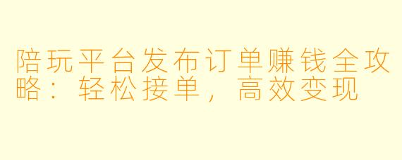 陪玩平台发布订单赚钱全攻略：轻松接单，高效变现