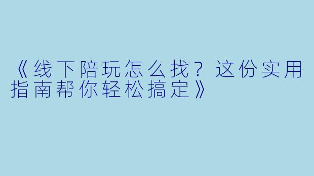 《线下陪玩怎么找？这份实用指南帮你轻松搞定》