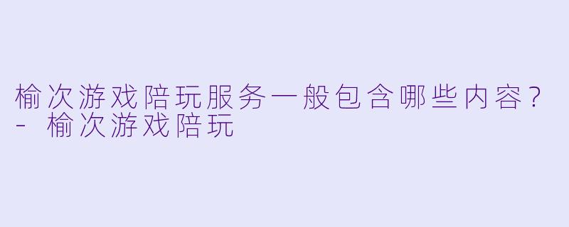 榆次游戏陪玩服务一般包含哪些内容？-榆次游戏陪玩