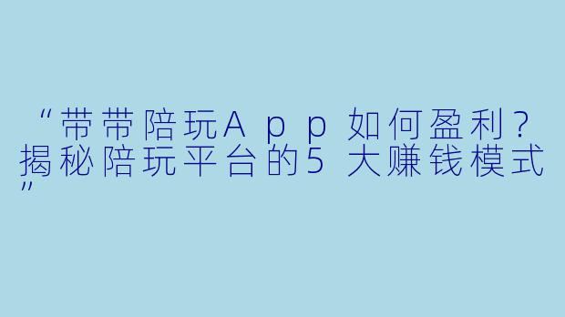 “带带陪玩App如何盈利？揭秘陪玩平台的5大赚钱模式”