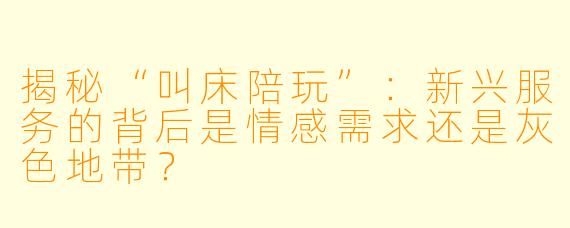 揭秘“叫床陪玩”：新兴服务的背后是情感需求还是灰色地带？