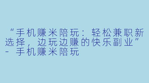 “手机赚米陪玩：轻松兼职新选择，边玩边赚的快乐副业”-手机赚米陪玩