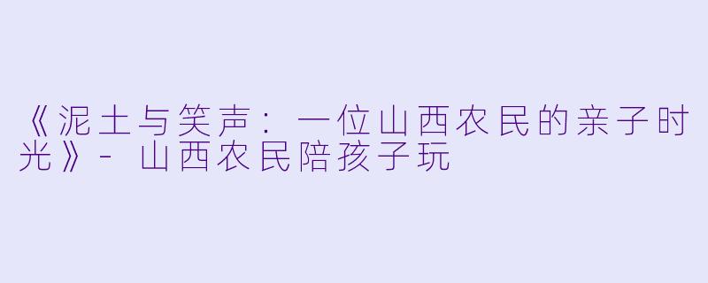 《泥土与笑声：一位山西农民的亲子时光》-山西农民陪孩子玩