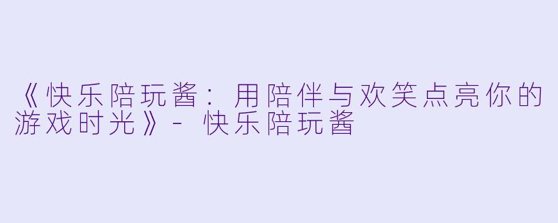 《快乐陪玩酱：用陪伴与欢笑点亮你的游戏时光》-快乐陪玩酱