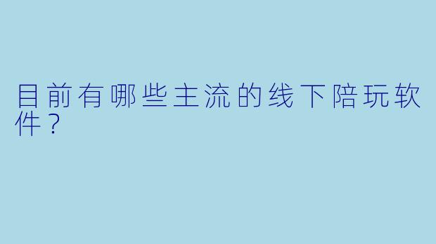 目前有哪些主流的线下陪玩软件？