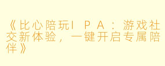 《比心陪玩IPA：游戏社交新体验，一键开启专属陪伴》