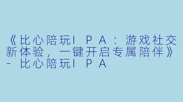 《比心陪玩IPA：游戏社交新体验，一键开启专属陪伴》-比心陪玩IPA