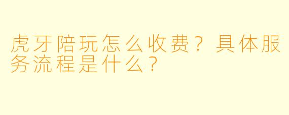 虎牙陪玩怎么收费？具体服务流程是什么？