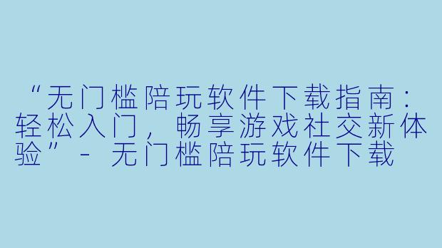 “无门槛陪玩软件下载指南：轻松入门，畅享游戏社交新体验”-无门槛陪玩软件下载