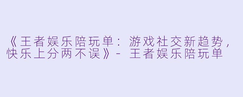《王者娱乐陪玩单：游戏社交新趋势，快乐上分两不误》-王者娱乐陪玩单