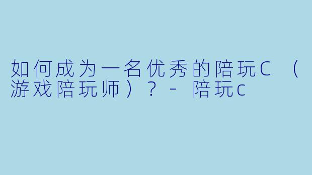 如何成为一名优秀的陪玩C（游戏陪玩师）？-陪玩c